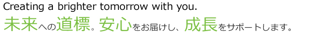 未来への道標。安心をお届けし、成長をサポートします。